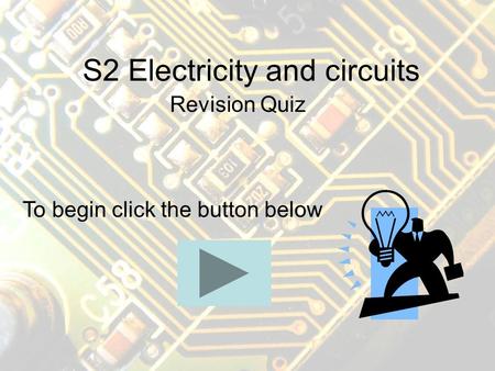 S2 Electricity and circuits Revision Quiz To begin click the button below.
