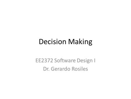 Decision Making EE2372 Software Design I Dr. Gerardo Rosiles.