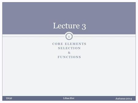 Lilian Blot CORE ELEMENTS SELECTION & FUNCTIONS Lecture 3 Autumn 2014 TPOP 1.