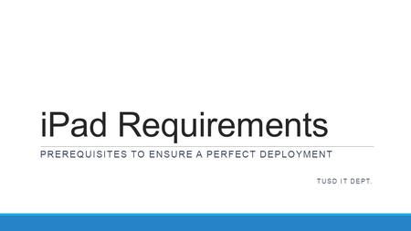 IPad Requirements PREREQUISITES TO ENSURE A PERFECT DEPLOYMENT TUSD IT DEPT.