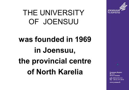 Joensuun yliopisto PL 111 80101 Joensuu puh. (013) 251 111 fax (013) 251 2050 www.joensuu.fi THE UNIVERSITY OF JOENSUU was founded in 1969 in Joensuu,