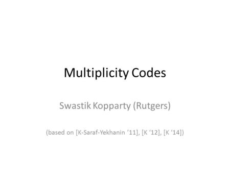 Multiplicity Codes Swastik Kopparty (Rutgers) (based on [K-Saraf-Yekhanin ’11], [K ‘12], [K ‘14])