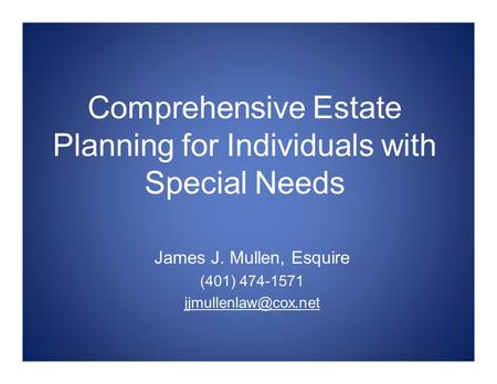 Comprehensive Estate Planning for Individuals with Special Needs James J. Mullen, Esquire (401) 474-1571