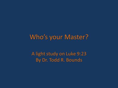 Who’s your Master? A light study on Luke 9:23 By Dr. Todd R. Bounds.