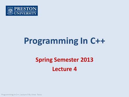 Programming In C++ Spring Semester 2013 Lecture 4 Programming In C++, Lecture 3 By Umer Rana.