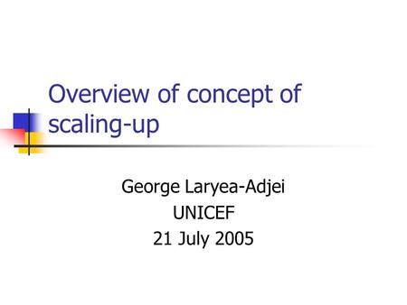 Overview of concept of scaling-up George Laryea-Adjei UNICEF 21 July 2005.