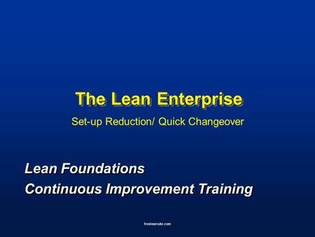 Freeleansite.com The Lean Enterprise Set-up Reduction/ Quick Changeover Lean Foundations Continuous Improvement Training Lean Foundations Continuous Improvement.