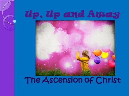 Up, Up and Away The Ascension of Christ Today’s Questions What verses of the bible are we learning from today? Why did Jesus go to heaven? What was Jesus.