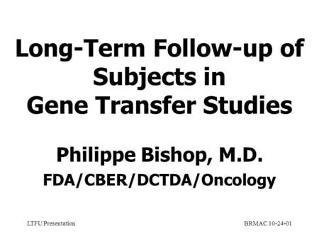 LTFU PresentationBRMAC 10-24-01 Long-Term Follow-up of Subjects in Gene Transfer Studies Philippe Bishop, M.D. FDA/CBER/DCTDA/Oncology.