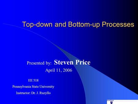 Top-down and Bottom-up Processes Presented by: Steven Price April 11, 2006 EE 518 Pennsylvania State University Instructor: Dr. J. Ruzyllo.