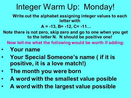 Integer Warm Up: Monday! Write out the alphabet assigning integer values to each letter with A = -13, B= -12, C= -11… Note there is not zero, skip zero.