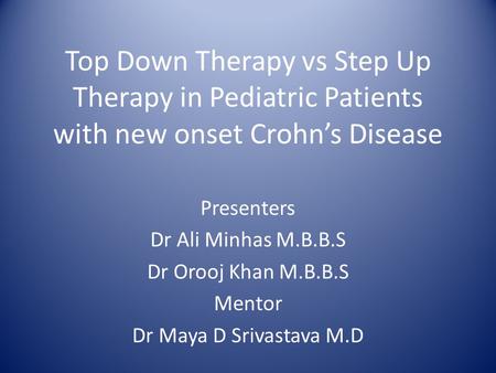 Top Down Therapy vs Step Up Therapy in Pediatric Patients with new onset Crohn’s Disease Presenters Dr Ali Minhas M.B.B.S Dr Orooj Khan M.B.B.S Mentor.
