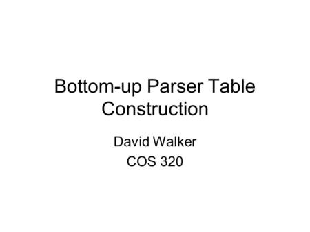 Bottom-up Parser Table Construction David Walker COS 320.