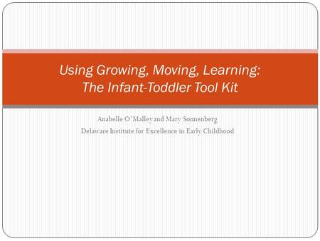 Anabelle O’Malley and Mary Sonnenberg Delaware Institute for Excellence in Early Childhood Using Growing, Moving, Learning: The Infant-Toddler Tool Kit.
