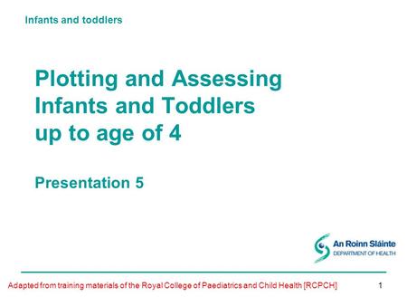 Infants and toddlers 1 Plotting and Assessing Infants and Toddlers up to age of 4 Presentation 5 Adapted from training materials of the Royal College of.