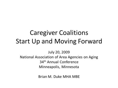 Caregiver Coalitions Start Up and Moving Forward July 20, 2009 National Association of Area Agencies on Aging 34 th Annual Conference Minneapolis, Minnesota.