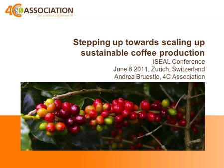 Stepping up towards scaling up sustainable coffee production ISEAL Conference June 8 2011, Zurich, Switzerland Andrea Bruestle, 4C Association.