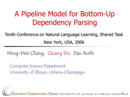 1 A Pipeline Model for Bottom-Up Dependency Parsing Ming-Wei Chang, Quang Do, Dan Roth Computer Science Department University of Illinois, Urbana-Champaign.