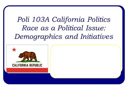 Poli 103A California Politics Race as a Political Issue: Demographics and Initiatives.
