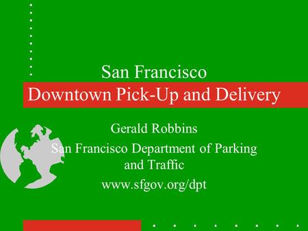 San Francisco Downtown Pick-Up and Delivery Gerald Robbins San Francisco Department of Parking and Traffic www.sfgov.org/dpt.