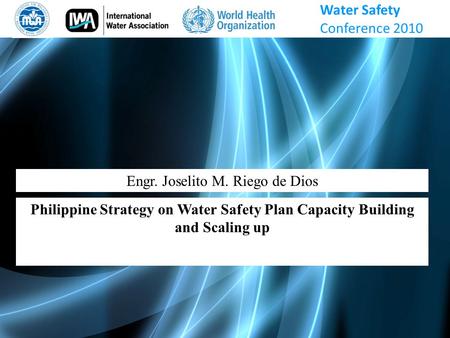 Engr. Joselito M. Riego de Dios Philippine Strategy on Water Safety Plan Capacity Building and Scaling up Water Safety Conference 2010.