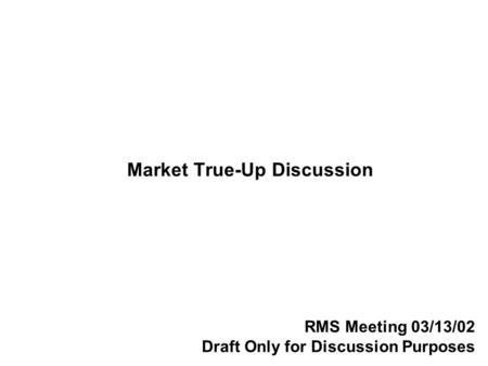 Market True-Up Discussion RMS Meeting 03/13/02 Draft Only for Discussion Purposes.
