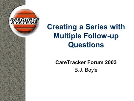 Creating a Series with Multiple Follow-up Questions CareTracker Forum 2003 B.J. Boyle.