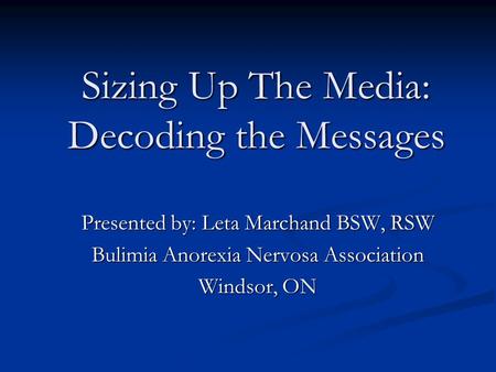 Sizing Up The Media: Decoding the Messages Presented by: Leta Marchand BSW, RSW Bulimia Anorexia Nervosa Association Windsor, ON.