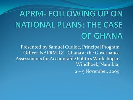 Presented by Samuel Cudjoe, Principal Program Officer, NAPRM-GC, Ghana at the Governance Assessments for Accountable Politics Workshop in Windhoek, Namibia;