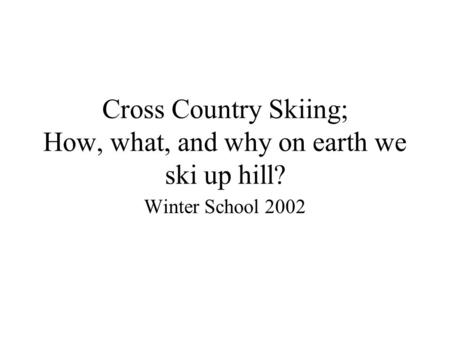 Cross Country Skiing; How, what, and why on earth we ski up hill? Winter School 2002.