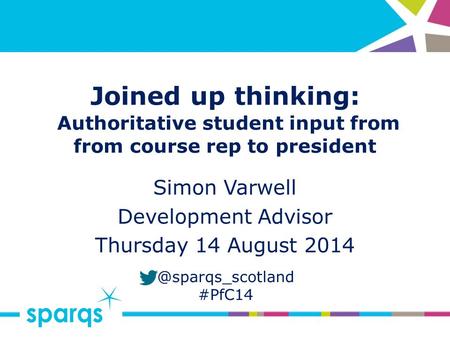 @sparqs_scotland #PfC14 Joined up thinking: Authoritative student input from from course rep to president Simon Varwell Development Advisor Thursday 14.