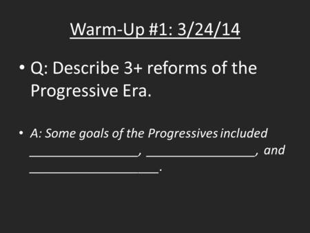 Warm-Up #1: 3/24/14 Q: Describe 3+ reforms of the Progressive Era. A: Some goals of the Progressives included ________________, ________________, and ___________________.
