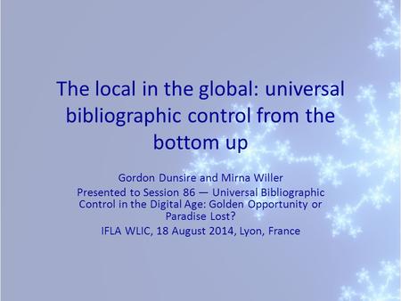 The local in the global: universal bibliographic control from the bottom up Gordon Dunsire and Mirna Willer Presented to Session 86 — Universal Bibliographic.