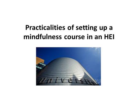 Practicalities Practicalities of setting up a mindfulness course in an HEI When to do evaluation what type of feedback form what to do with the evaluation.
