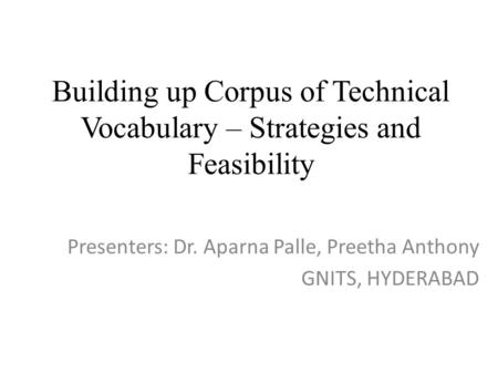 Building up Corpus of Technical Vocabulary – Strategies and Feasibility Presenters: Dr. Aparna Palle, Preetha Anthony GNITS, HYDERABAD.