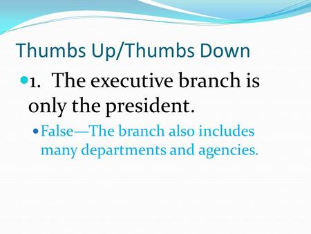 Thumbs Up/Thumbs Down 1. The executive branch is only the president. False—The branch also includes many departments and agencies.
