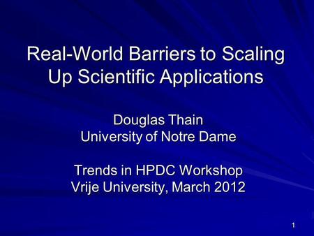 1 Real-World Barriers to Scaling Up Scientific Applications Douglas Thain University of Notre Dame Trends in HPDC Workshop Vrije University, March 2012.