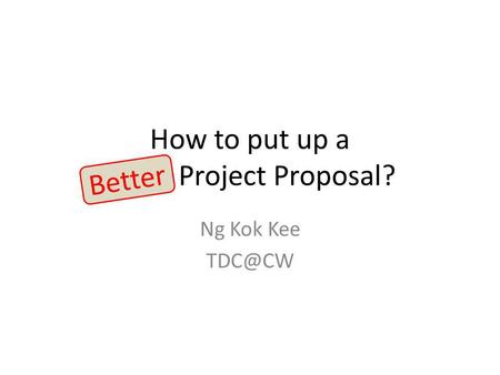 How to put up a Good Project Proposal? Ng Kok Kee Better.