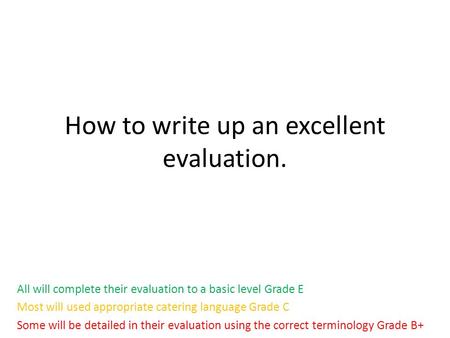 How to write up an excellent evaluation. All will complete their evaluation to a basic level Grade E Most will used appropriate catering language Grade.