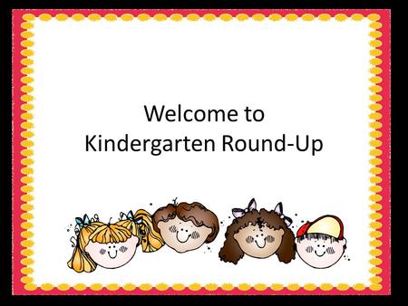 Welcome to Kindergarten Round-Up. Please fill out the questionnaire after you find a seat so we can get to know you, your child and your family a little.