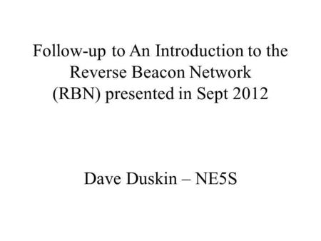 Follow-up to An Introduction to the Reverse Beacon Network (RBN) presented in Sept 2012 Dave Duskin – NE5S.