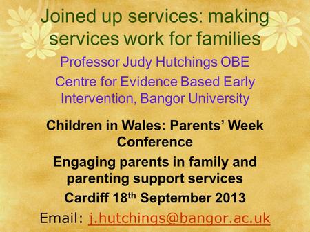 Joined up services: making services work for families Professor Judy Hutchings OBE Centre for Evidence Based Early Intervention, Bangor University Children.