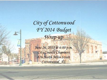 City of Cottonwood FY 2014 Budget Wrap-up June 26, 6:00 p.m. City Council Chambers 826 North Main Street Cottonwood, AZ.