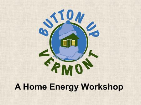 A Home Energy Workshop. Produced by Central Vermont Community Action Council In partnership with Efficiency Vermont.