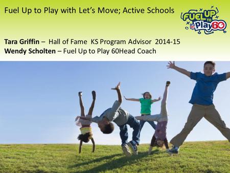 Fuel Up to Play with Let’s Move; Active Schools Tara Griffin – Hall of Fame KS Program Advisor 2014-15 Wendy Scholten – Fuel Up to Play 60Head Coach 1.