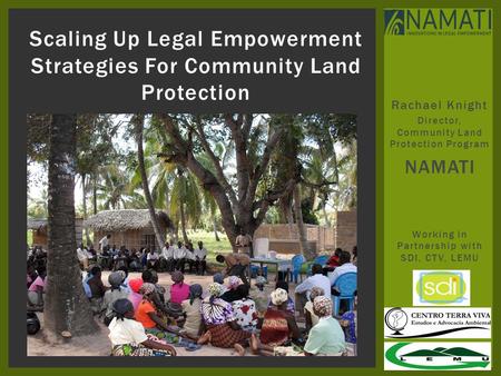 Rachael Knight Director, Community Land Protection Program NAMATI Working in Partnership with SDI, CTV, LEMU Scaling Up Legal Empowerment Strategies For.