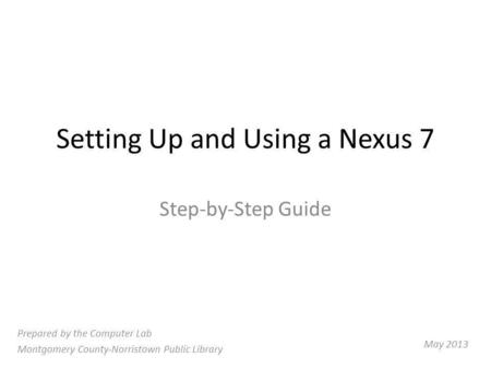 Setting Up and Using a Nexus 7 Step-by-Step Guide Prepared by the Computer Lab Montgomery County-Norristown Public Library May 2013.