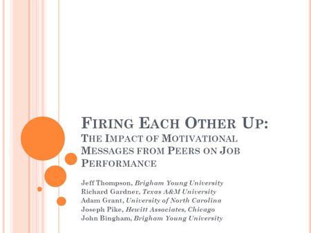 F IRING E ACH O THER U P : T HE I MPACT OF M OTIVATIONAL M ESSAGES FROM P EERS ON J OB P ERFORMANCE Jeff Thompson, Brigham Young University Richard Gardner,