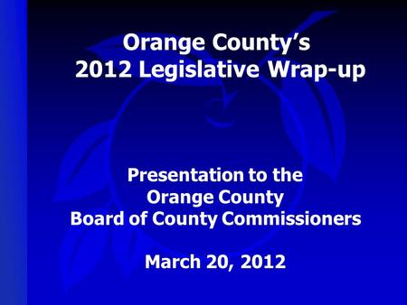 Orange County’s 2012 Legislative Wrap-up Presentation to the Orange County Board of County Commissioners March 20, 2012.