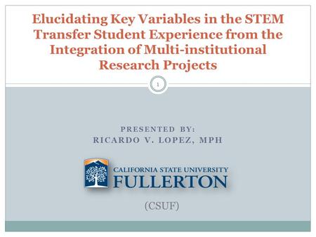 PRESENTED BY: RICARDO V. LOPEZ, MPH Elucidating Key Variables in the STEM Transfer Student Experience from the Integration of Multi-institutional Research.